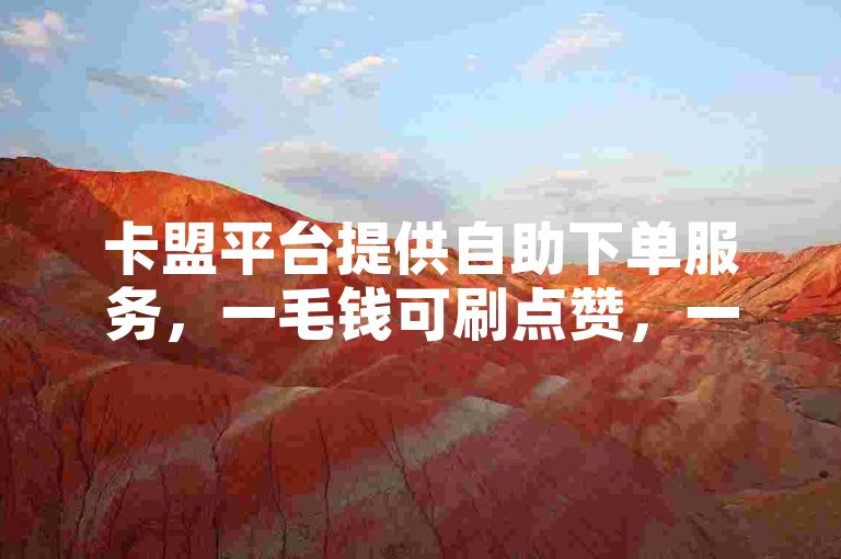 卡盟平台提供自助下单服务，一毛钱可刷点赞，一元能获10万赞。