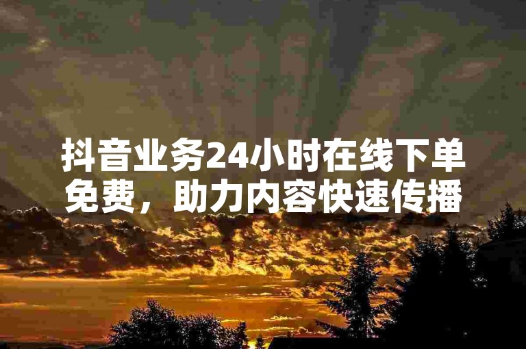 抖音业务24小时在线下单免费，助力内容快速传播。