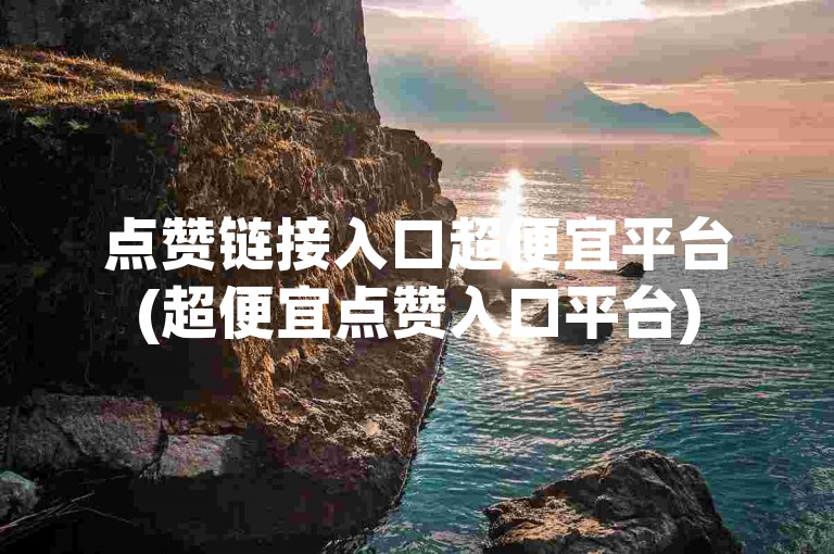 点赞链接入口超便宜平台(超便宜点赞入口平台)