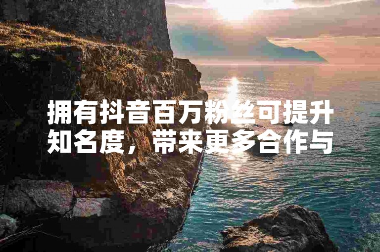 拥有抖音百万粉丝可提升知名度，带来更多合作与商业机会。