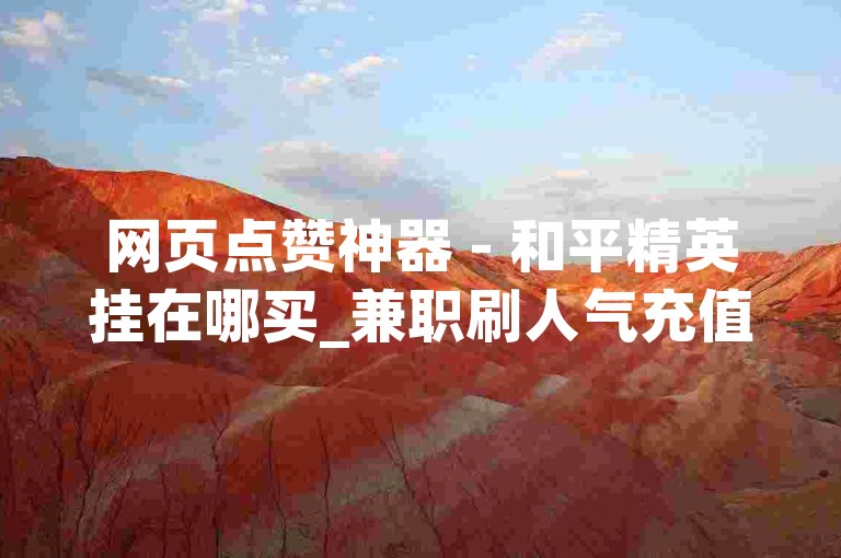 网页点赞神器 - 和平精英挂在哪买_兼职刷人气充值50_刷到同事抖音要不要关注