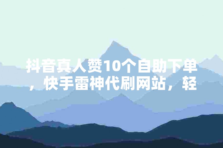 抖音真人赞10个自助下单，快手雷神代刷网站，轻松提升人气。