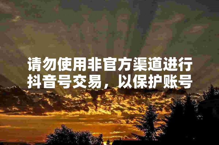 请勿使用非官方渠道进行抖音号交易，以保护账号安全。