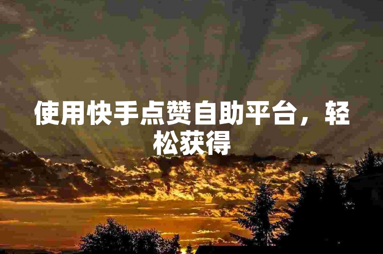 使用快手点赞自助平台，轻松获得50赞。