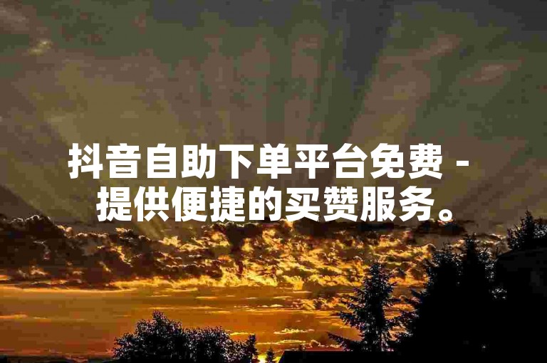抖音自助下单平台免费 - 提供便捷的买赞服务。