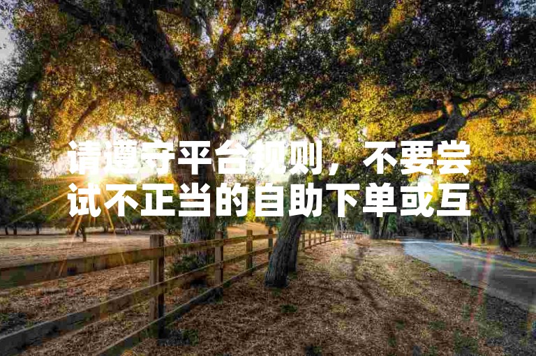 请遵守平台规则，不要尝试不正当的自助下单或互赞行为。