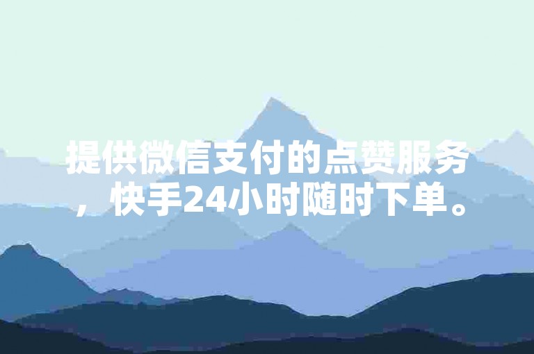 提供微信支付的点赞服务，快手24小时随时下单。
