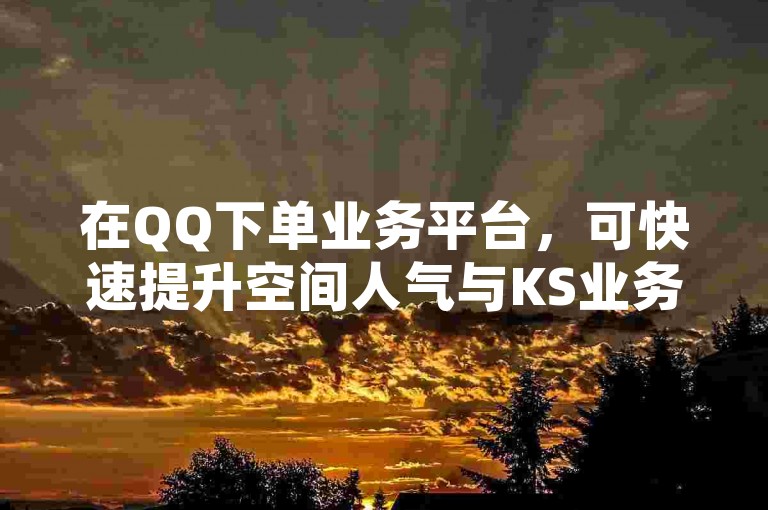 在QQ下单业务平台，可快速提升空间人气与KS业务秒获双击。