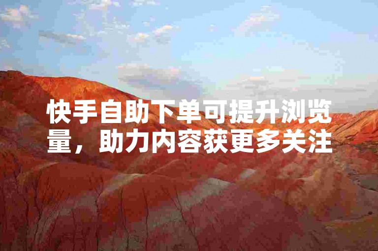 快手自助下单可提升浏览量，助力内容获更多关注。
