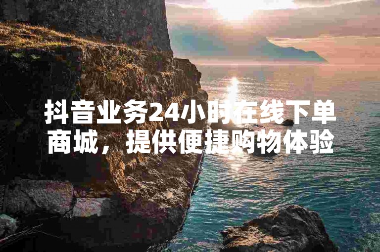 抖音业务24小时在线下单商城，提供便捷购物体验。