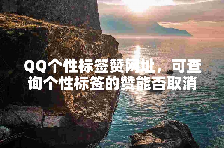QQ个性标签赞网址，可查询个性标签的赞能否取消。