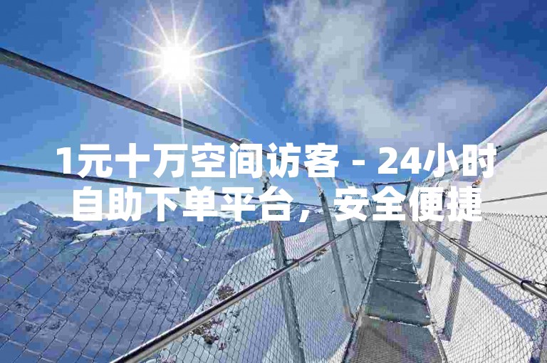 1元十万空间访客 - 24小时自助下单平台，安全便捷。