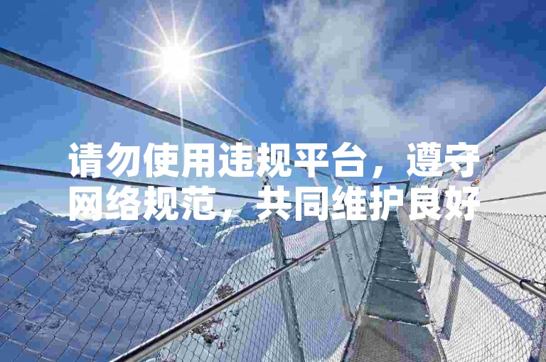 请勿使用违规平台，遵守网络规范，共同维护良好环境。