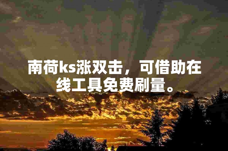 南荷ks涨双击，可借助在线工具免费刷量。