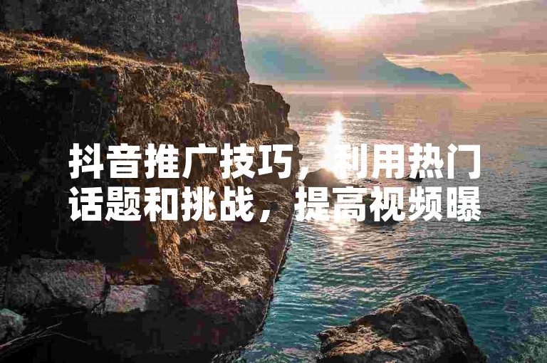 抖音推广技巧，利用热门话题和挑战，提高视频曝光率。