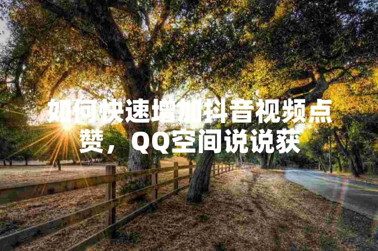 如何快速增加抖音视频点赞，QQ空间说说获50赞技巧。
