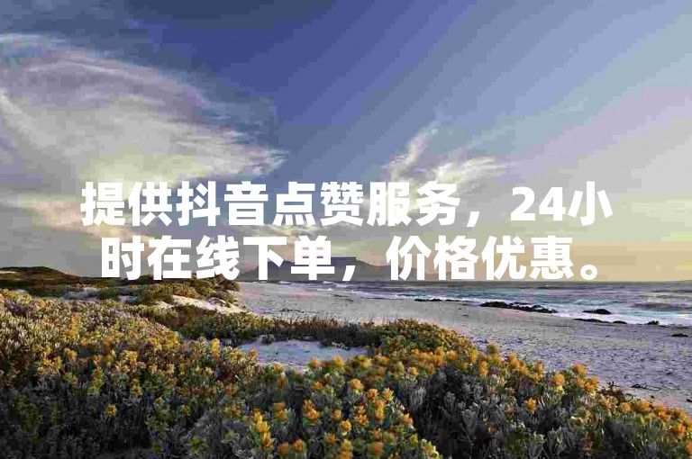 提供抖音点赞服务，24小时在线下单，价格优惠。