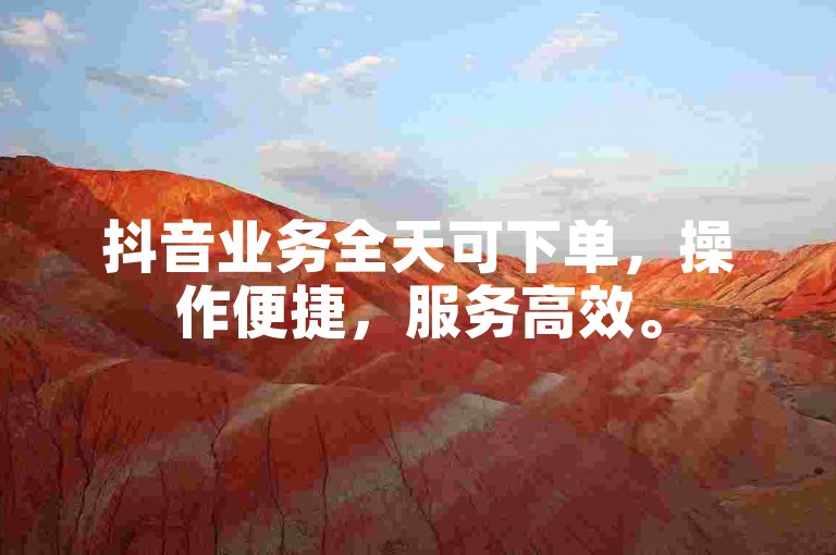 抖音业务全天可下单，操作便捷，服务高效。