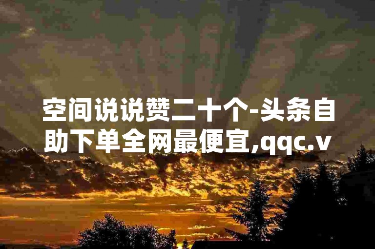 空间说说赞二十个-头条自助下单全网最便宜,qqc.vip app官方下载ios官网。