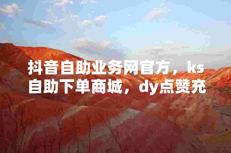 抖音自助业务网官方，ks自助下单商城，dy点赞充值秒到账。