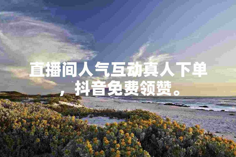 直播间人气互动真人下单，抖音免费领赞。