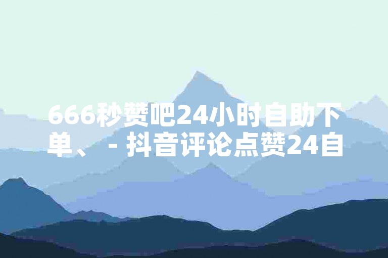 666秒赞吧24小时自助下单、 - 抖音评论点赞24自助服务