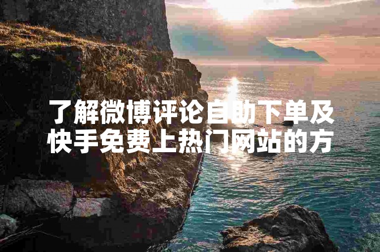了解微博评论自助下单及快手免费上热门网站的方法。