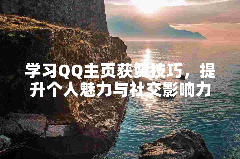 学习QQ主页获赞技巧，提升个人魅力与社交影响力。