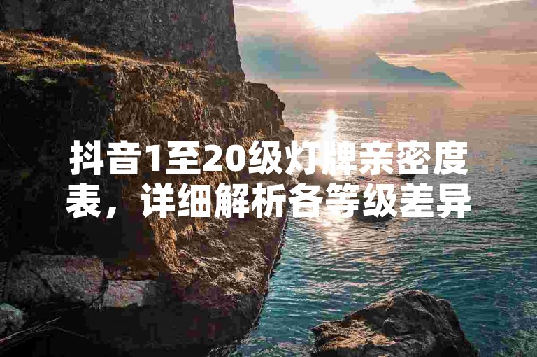 抖音1至20级灯牌亲密度表，详细解析各等级差异。