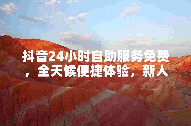 抖音24小时自助服务免费，全天候便捷体验，新人必备！