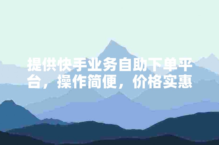 提供快手业务自助下单平台，操作简便，价格实惠。