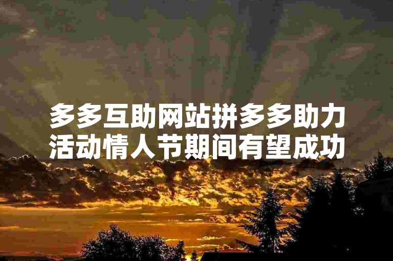 多多互助网站拼多多助力活动情人节期间有望成功。