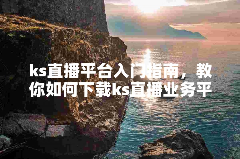 ks直播平台入门指南，教你如何下载ks直播业务平台。