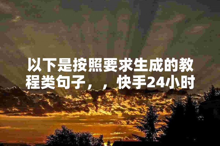 以下是按照要求生成的教程类句子，，快手24小时自助推广下单平台，抖音号自助购买平台。
