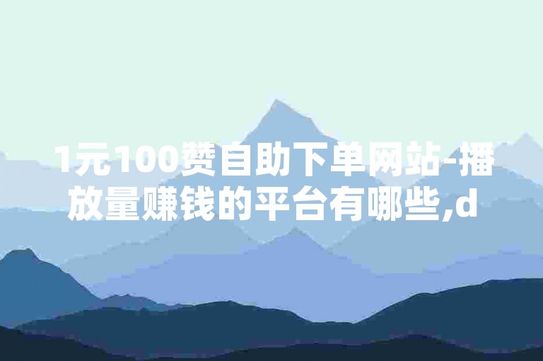 1元100赞自助下单网站-播放量赚钱的平台有哪些,dy自助下单