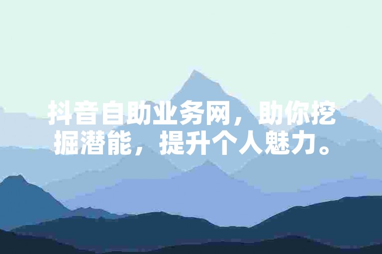 抖音自助业务网，助你挖掘潜能，提升个人魅力。