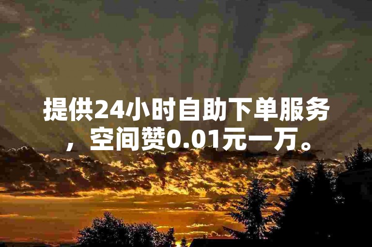 提供24小时自助下单服务，空间赞0.01元一万。