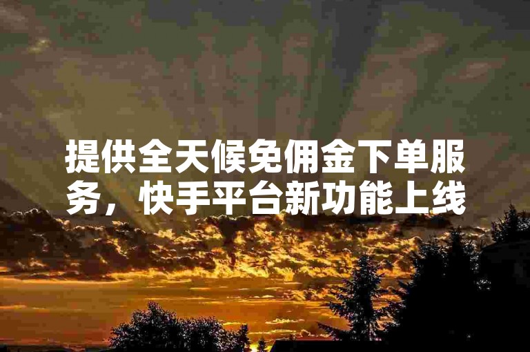 提供全天候免佣金下单服务，快手平台新功能上线。