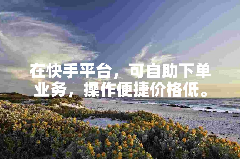 在快手平台，可自助下单业务，操作便捷价格低。