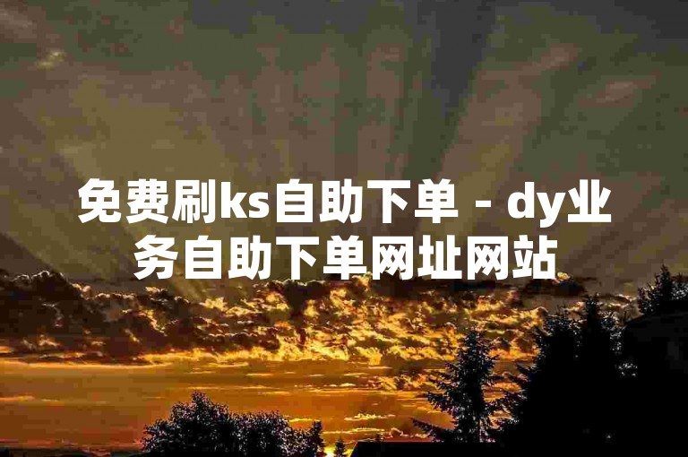 免费刷ks自助下单 - dy业务自助下单网址网站