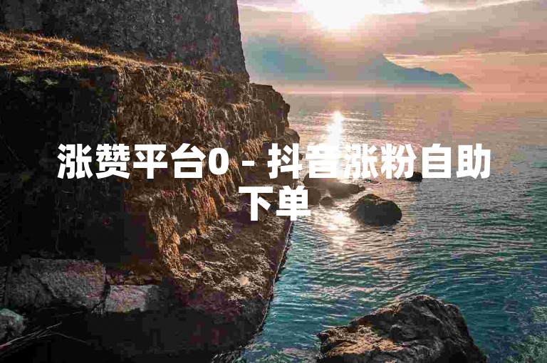 涨赞平台0 - 抖音涨粉自助下单