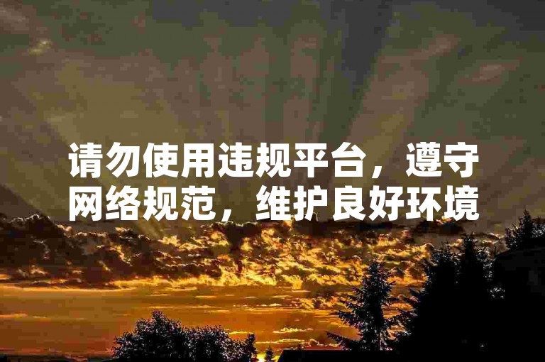 请勿使用违规平台，遵守网络规范，维护良好环境。