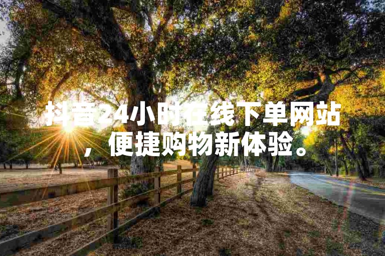 抖音24小时在线下单网站，便捷购物新体验。