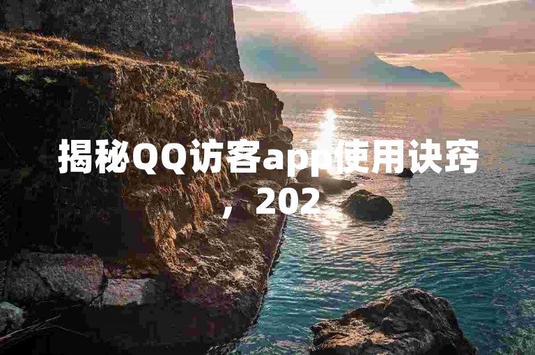 揭秘QQ访客app使用诀窍，2025年优化你的QQ访客体验！