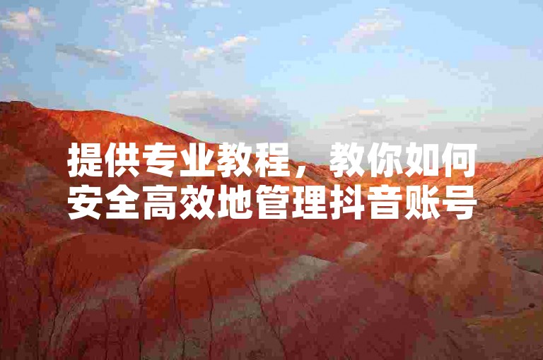 提供专业教程，教你如何安全高效地管理抖音账号。