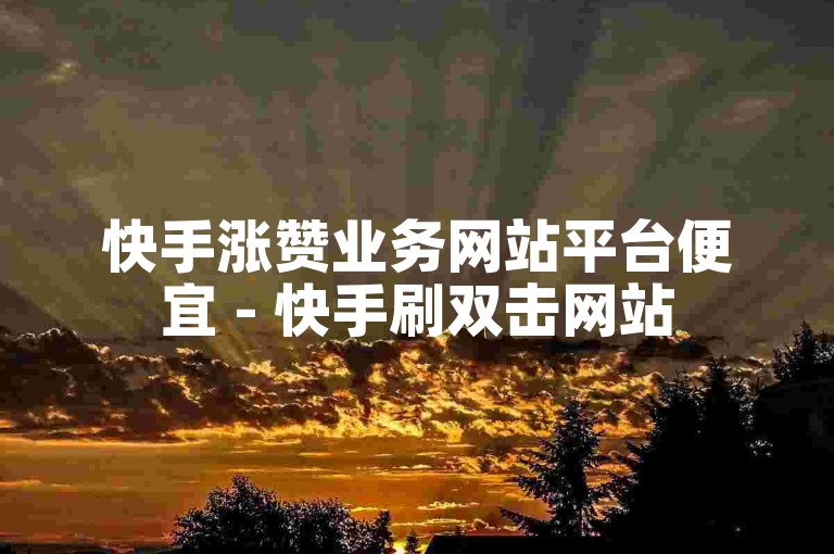 快手涨赞业务网站平台便宜 - 快手刷双击网站