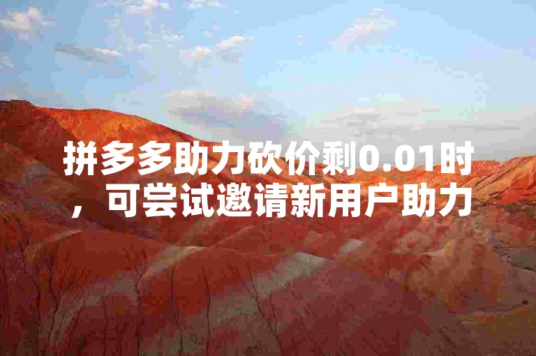 拼多多助力砍价剩0.01时，可尝试邀请新用户助力或等待活动重启。