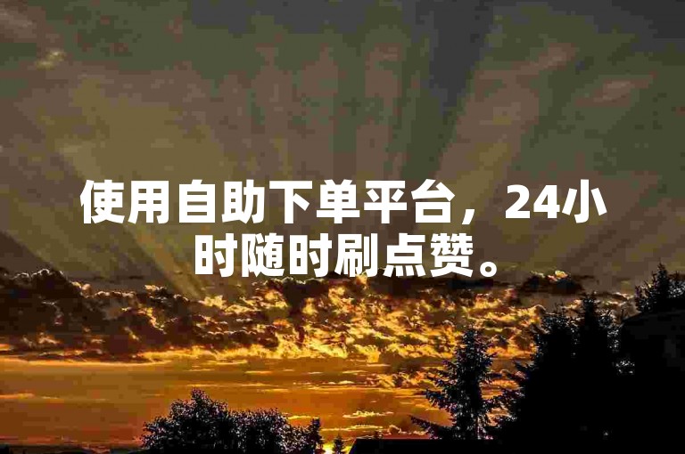 使用自助下单平台，24小时随时刷点赞。
