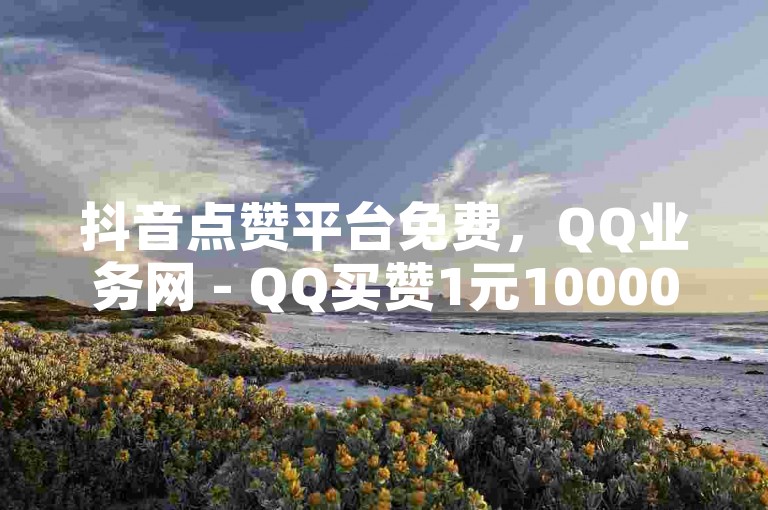 抖音点赞平台免费，QQ业务网 - QQ买赞1元10000 - 快手24小时免费下单粉丝。