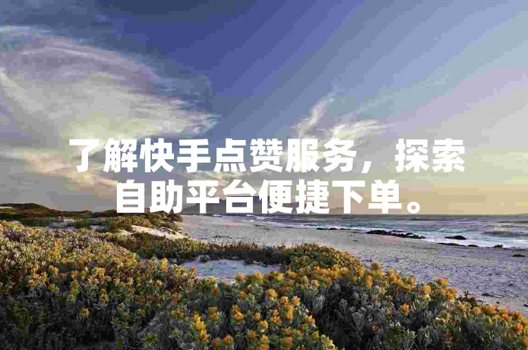 了解快手点赞服务，探索自助平台便捷下单。